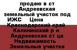 продаю в ст.Андреевская земельный участок под ИЖС. › Цена ­ 850 000 - Краснодарский край, Калининский р-н, Андреевская ст-ца Недвижимость » Земельные участки продажа   